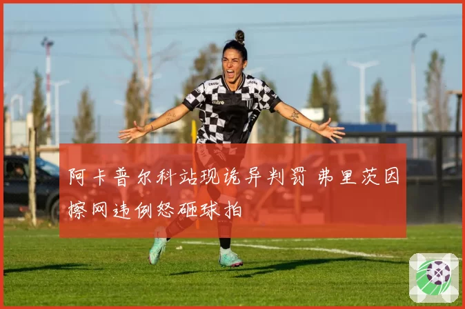 阿卡普尔科站现诡异判罚 弗里茨因擦网违例怒砸球拍