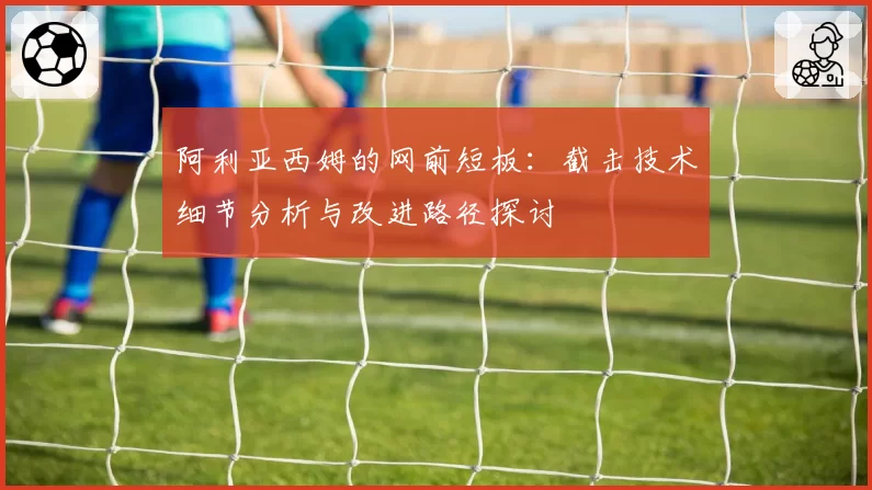 阿利亚西姆的网前短板：截击技术细节分析与改进路径探讨