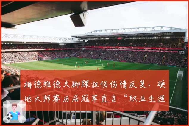 梅德维德夫脚踝扭伤伤情反复,硬地大师赛历届冠军直言“职业生涯最大考验”