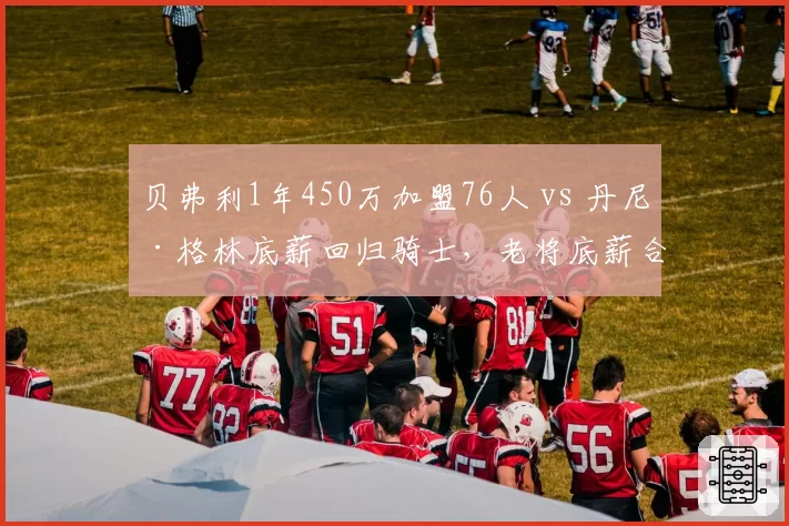 贝弗利1年450万加盟76人 vs 丹尼·格林底薪回归骑士，老将底薪合同价值对比