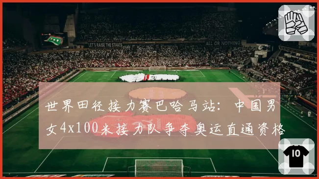 世界田径接力赛巴哈马站：中国男女4x100米接力队争夺奥运直通资格