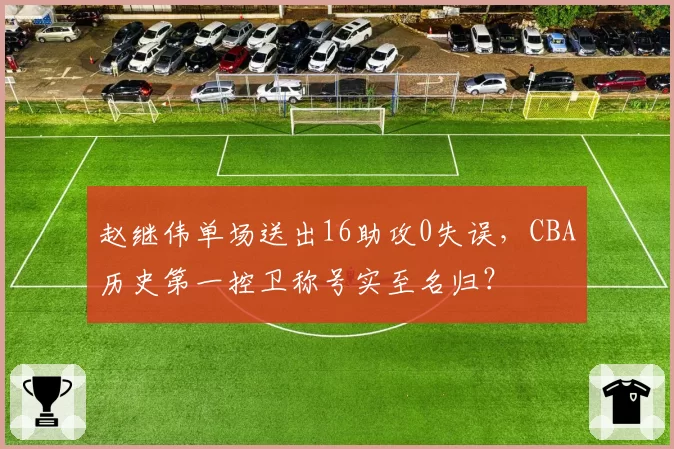 赵继伟单场送出16助攻0失误,CBA历史第一控卫称号实至名归?