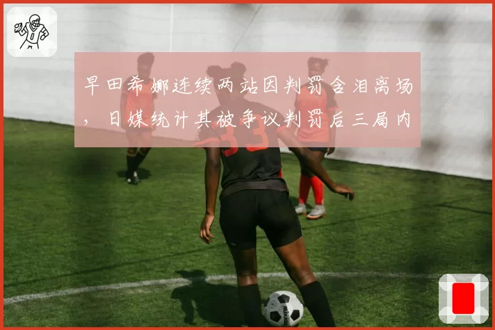 早田希娜连续两站因判罚含泪离场，日媒统计其被争议判罚后三局内胜率仅12%