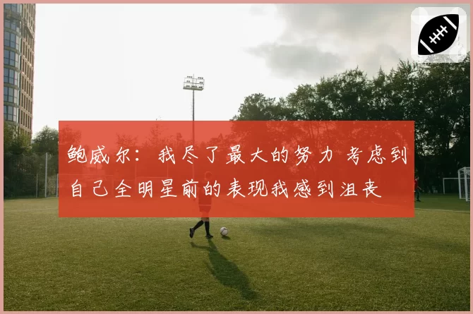 鲍威尔：我尽了最大的努力 考虑到自己全明星前的表现我感到沮丧