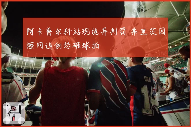 阿卡普尔科站现诡异判罚 弗里茨因擦网违例怒砸球拍