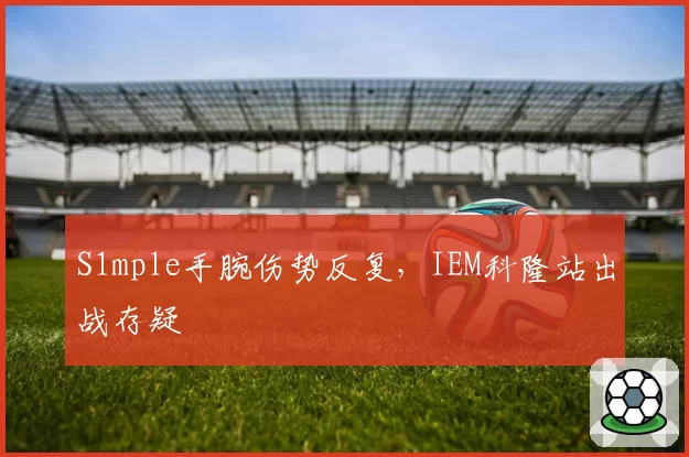 S1mple手腕伤势反复，IEM科隆站出战存疑