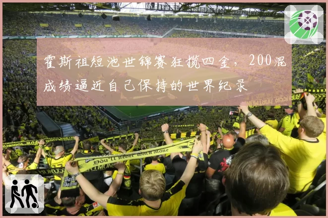 霍斯祖短池世锦赛狂揽四金，200混成绩逼近自己保持的世界纪录