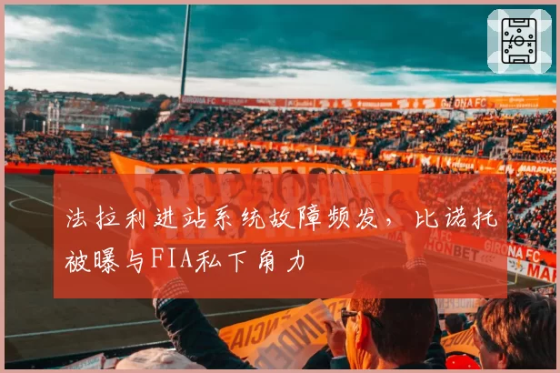 法拉利进站系统故障频发，比诺托被曝与FIA私下角力