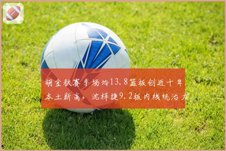 胡金秋赛季场均13.8篮板创近十年本土新高,沈梓捷9.2板内线统治力差距悬殊