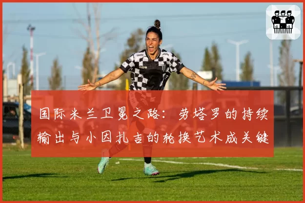 国际米兰卫冕之路:劳塔罗的持续输出与小因扎吉的轮换艺术成关键