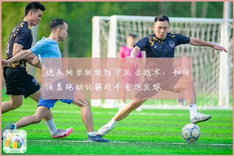 德米纳尔极致防守反击战术,如何依靠跑动化解对手重炮发球