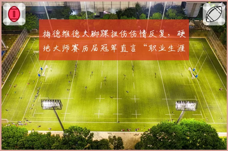 梅德维德夫脚踝扭伤伤情反复,硬地大师赛历届冠军直言“职业生涯最大考验”