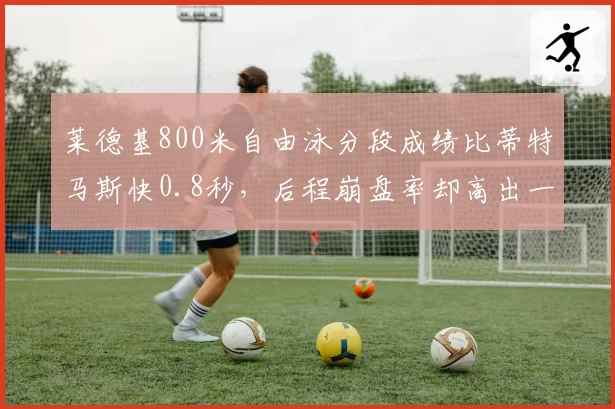莱德基800米自由泳分段成绩比蒂特马斯快0.8秒，后程崩盘率却高出一倍