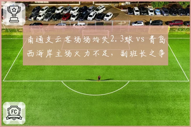 南通支云客场场均失2.3球 vs 青岛西海岸主场火力不足，副班长之争悬念丛生