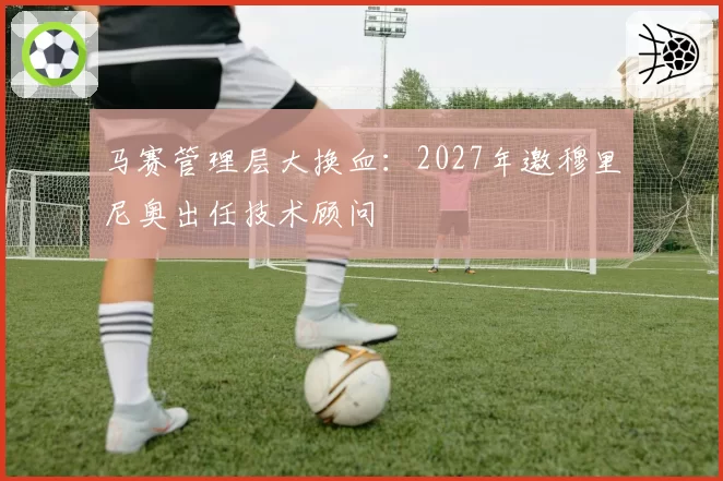 马赛管理层大换血：2027年邀穆里尼奥出任技术顾问