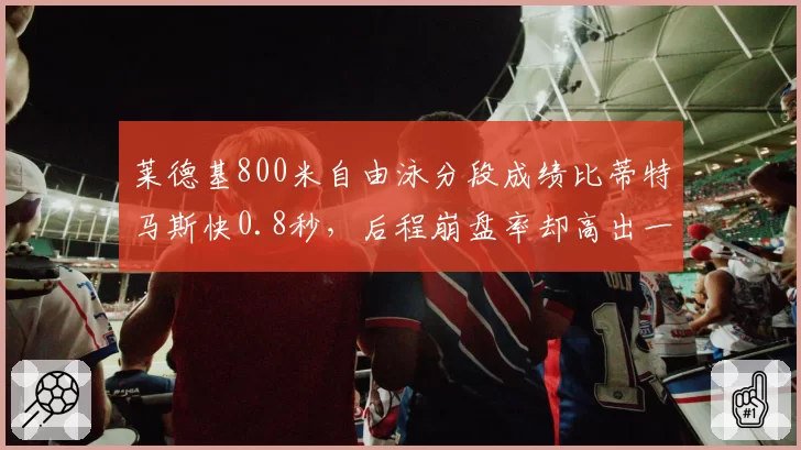 莱德基800米自由泳分段成绩比蒂特马斯快0.8秒，后程崩盘率却高出一倍