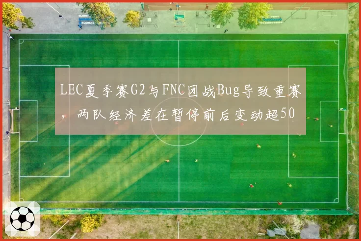 LEC夏季赛G2与FNC团战Bug导致重赛，两队经济差在暂停前后变动超5000