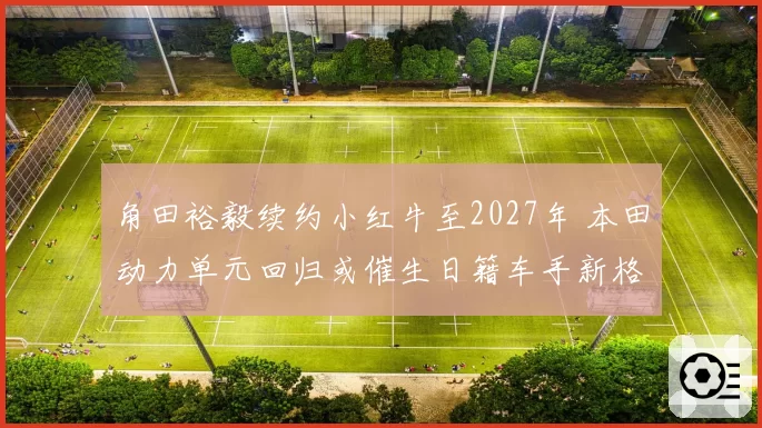 角田裕毅续约小红牛至2027年 本田动力单元回归或催生日籍车手新格局