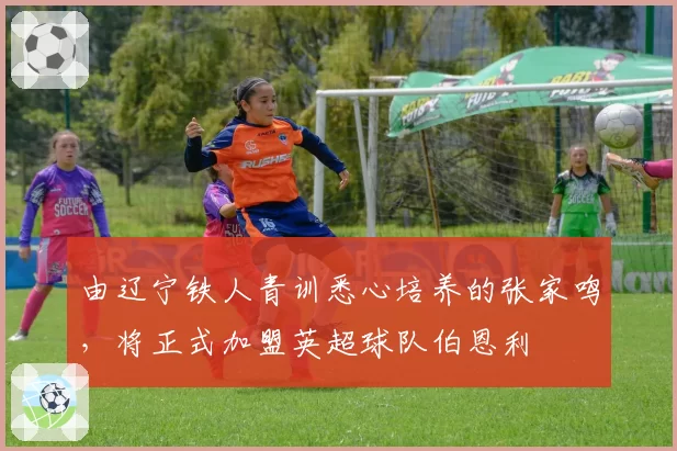 由辽宁铁人青训悉心培养的张家鸣，将正式加盟英超球队伯恩利