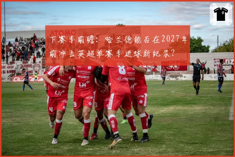 下赛季前瞻：哈兰德能否在2027年前冲击英超单赛季进球新纪录？