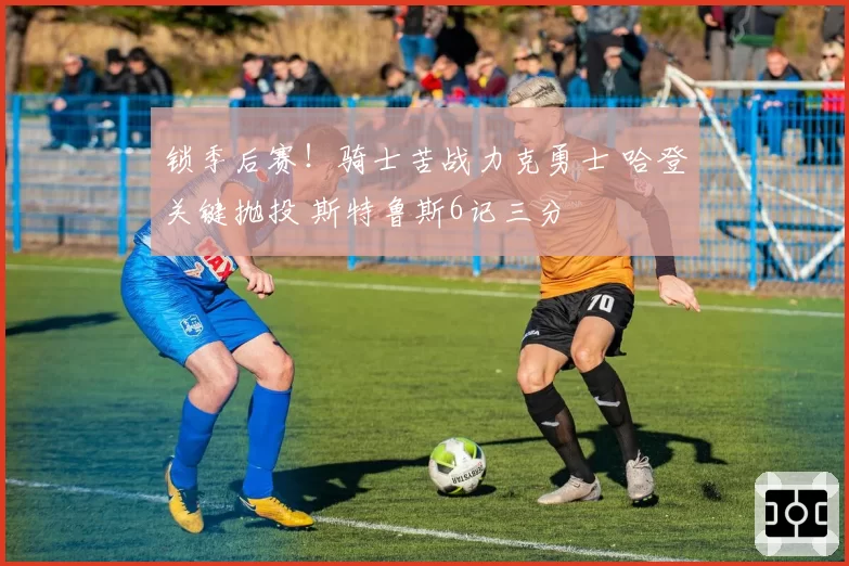 锁季后赛！骑士苦战力克勇士 哈登关键抛投 斯特鲁斯6记三分