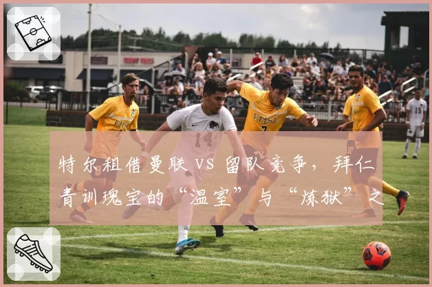 特尔租借曼联 vs 留队竞争，拜仁青训瑰宝的“温室”与“炼狱”之争