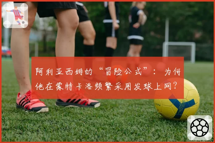 阿利亚西姆的“冒险公式”：为何他在蒙特卡洛频繁采用发球上网？