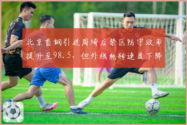 北京首钢引进周琦后禁区防守效率提升至98.5,但外线轮转速度下降明显