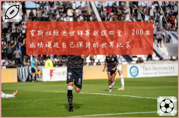 霍斯祖短池世锦赛狂揽四金，200混成绩逼近自己保持的世界纪录