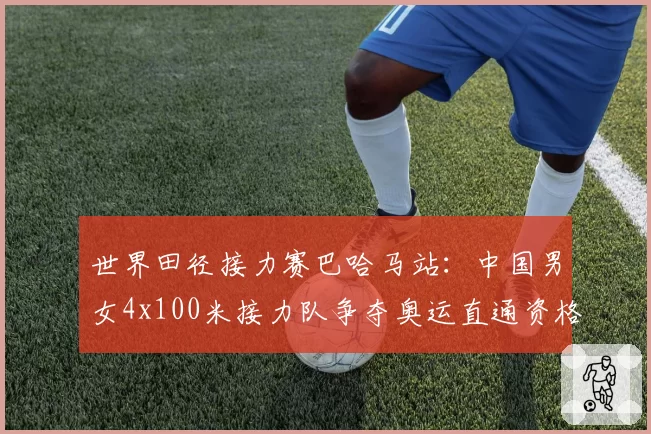 世界田径接力赛巴哈马站：中国男女4x100米接力队争夺奥运直通资格