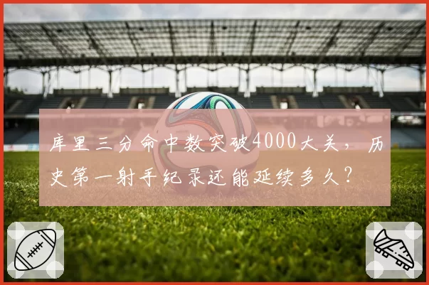 库里三分命中数突破4000大关，历史第一射手纪录还能延续多久？