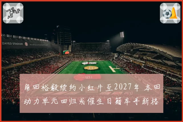 角田裕毅续约小红牛至2027年 本田动力单元回归或催生日籍车手新格局