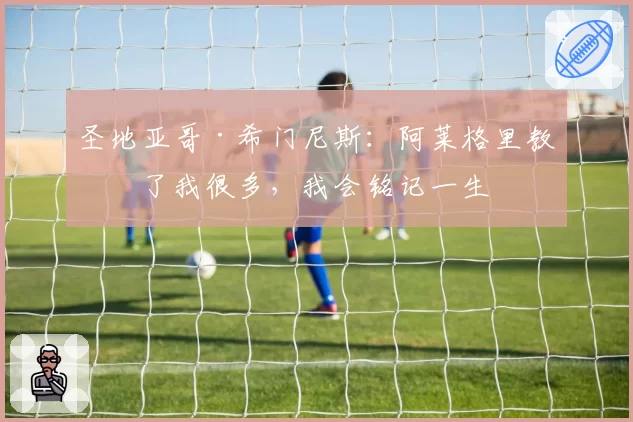 圣地亚哥·希门尼斯：阿莱格里教会了我很多，我会铭记一生