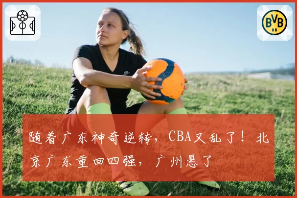 随着广东神奇逆转，CBA又乱了！北京广东重回四强，广州悬了