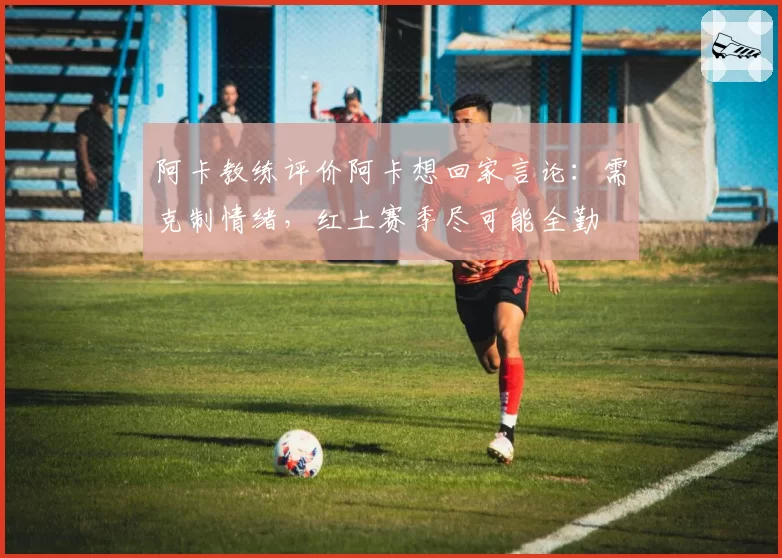 阿卡教练评价阿卡想回家言论:需克制情绪,红土赛季尽可能全勤