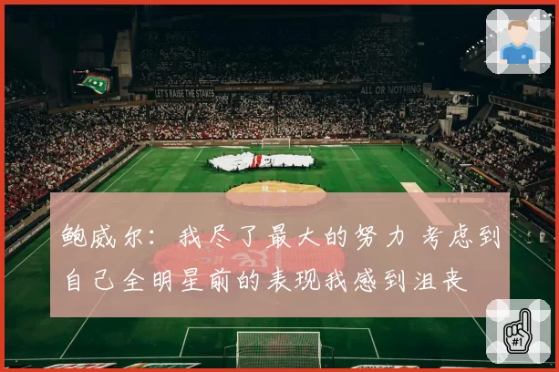 鲍威尔：我尽了最大的努力 考虑到自己全明星前的表现我感到沮丧