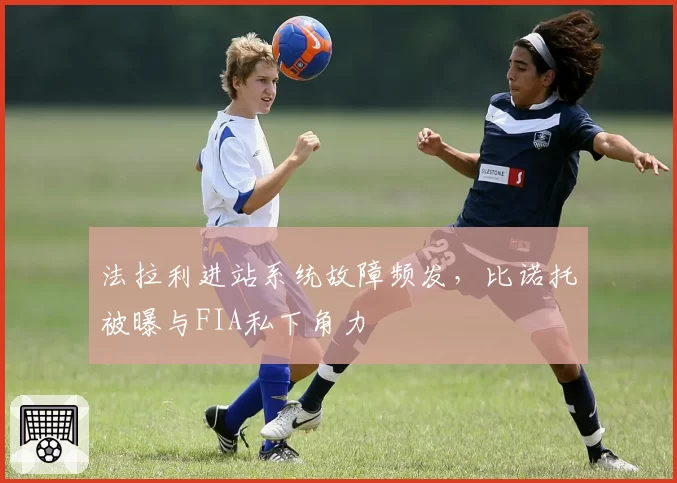 法拉利进站系统故障频发，比诺托被曝与FIA私下角力