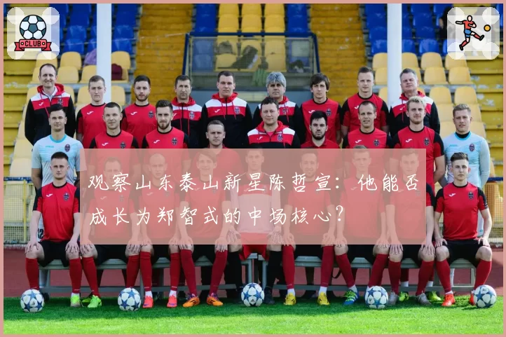 观察山东泰山新星陈哲宣：他能否成长为郑智式的中场核心？