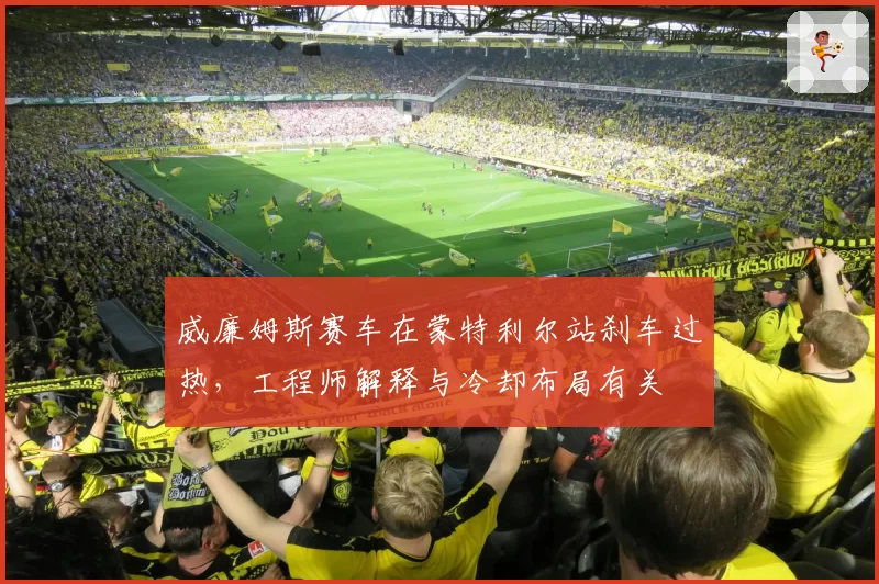威廉姆斯赛车在蒙特利尔站刹车过热，工程师解释与冷却布局有关
