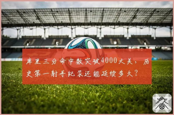 库里三分命中数突破4000大关，历史第一射手纪录还能延续多久？