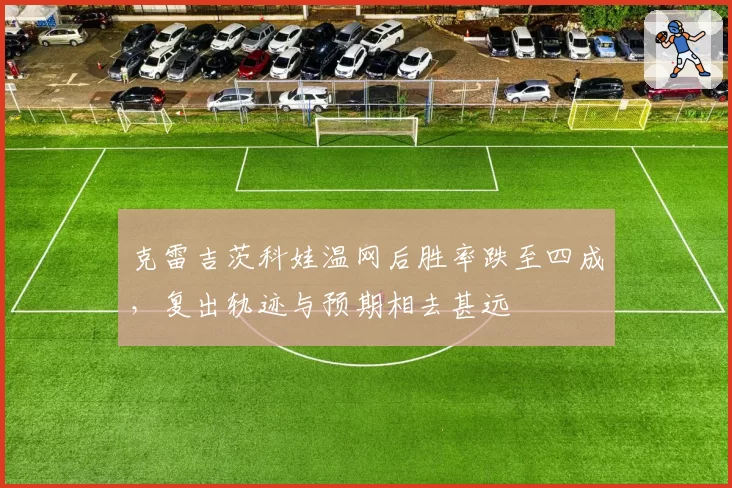 克雷吉茨科娃温网后胜率跌至四成，复出轨迹与预期相去甚远