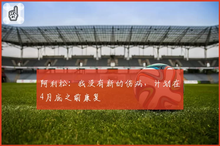 阿利松：我没有新的伤病，计划在4月底之前康复
