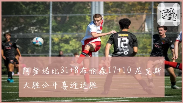 阿努诺比31+8布伦森17+10 尼克斯大胜公牛喜迎连胜