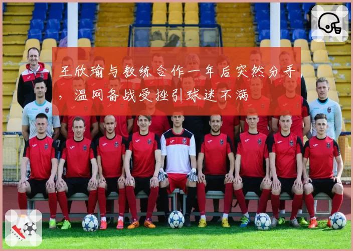 王欣瑜与教练合作一年后突然分手,温网备战受挫引球迷不满