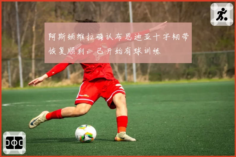 阿斯顿维拉确认布恩迪亚十字韧带恢复顺利,已开始有球训练