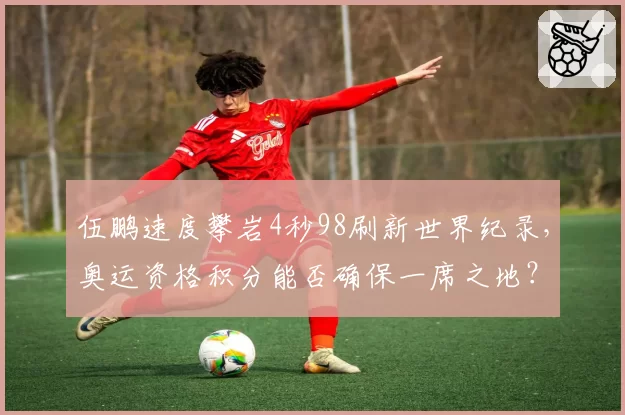 伍鹏速度攀岩4秒98刷新世界纪录，奥运资格积分能否确保一席之地？