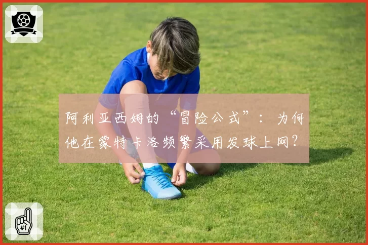 阿利亚西姆的“冒险公式”：为何他在蒙特卡洛频繁采用发球上网？