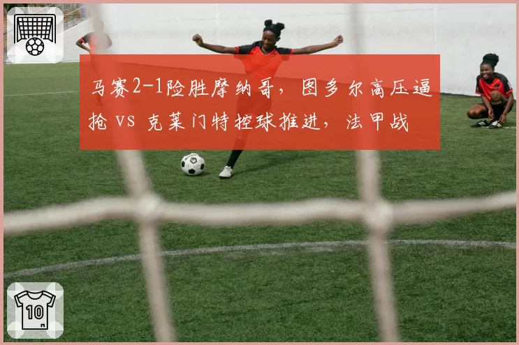 马赛2-1险胜摩纳哥，图多尔高压逼抢 vs 克莱门特控球推进，法甲战术理念碰撞