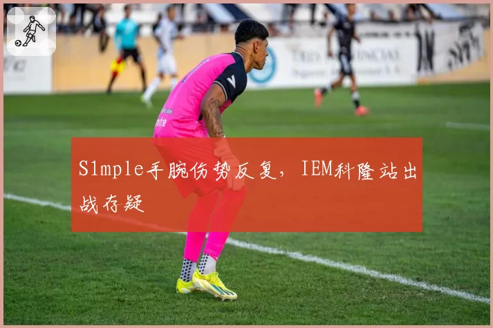 S1mple手腕伤势反复，IEM科隆站出战存疑
