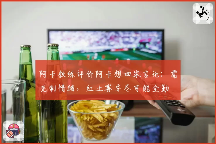 阿卡教练评价阿卡想回家言论：需克制情绪，红土赛季尽可能全勤
